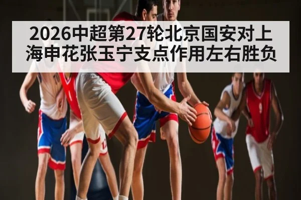2026中超第27轮北京国安对上海申花张玉宁支点作用左右胜负