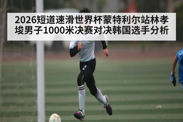 2026短道速滑世界杯蒙特利尔站林孝埈男子1000米决赛对决韩国选手分析 - pg