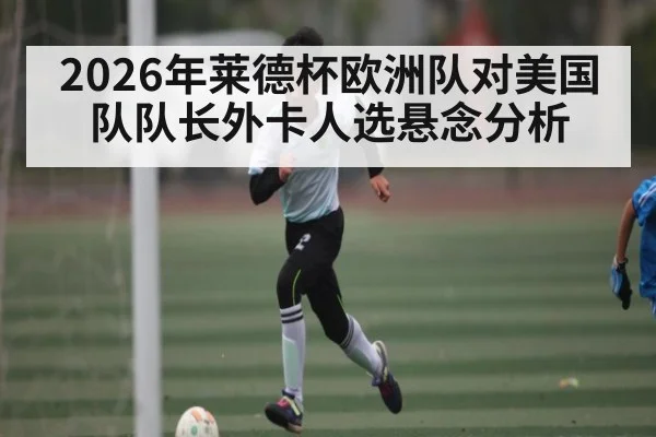 2026年莱德杯欧洲队对美国队队长外卡人选悬念分析 - pg