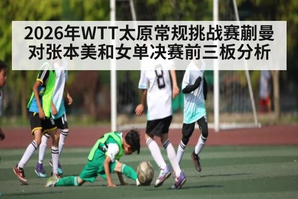 2026年WTT太原常规挑战赛蒯曼对张本美和女单决赛前三板分析 - pg