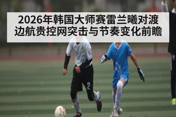 2026年韩国大师赛雷兰曦对渡边航贵控网突击与节奏变化前瞻 - pg